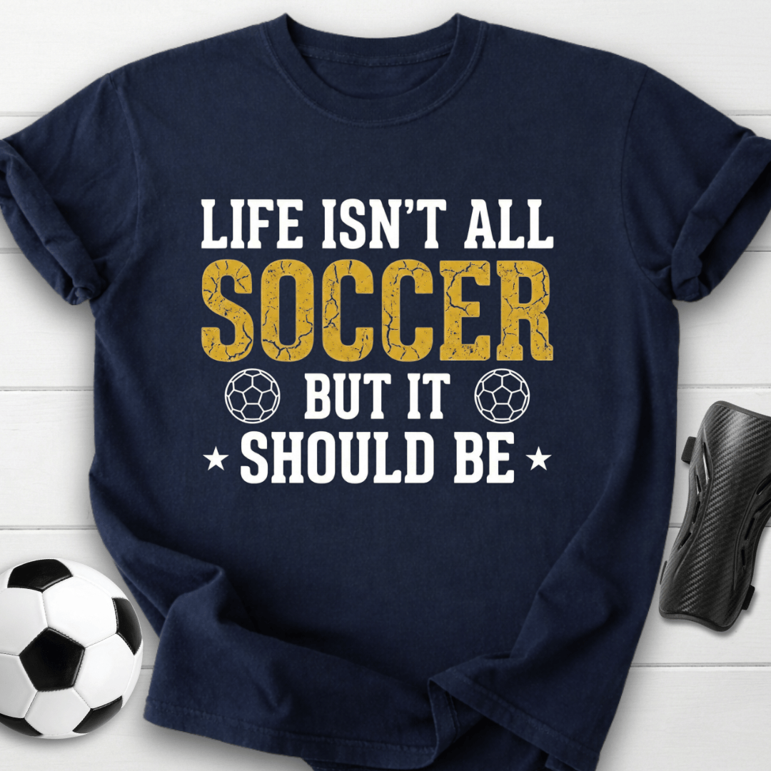 Life Isn’t All Soccer T-Shirt