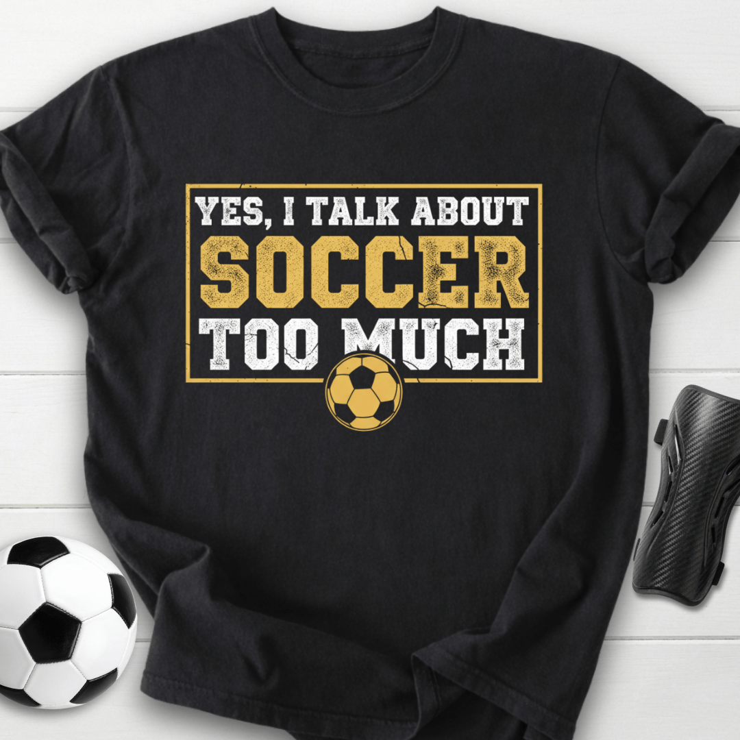 Yes I Talk About Soccer Too Much T-Shirt