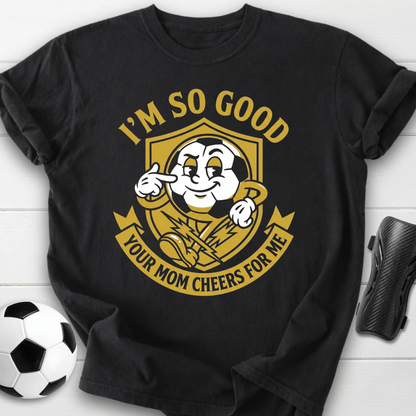 I'm So Good Your Mom Cheers For Me T-Shirt