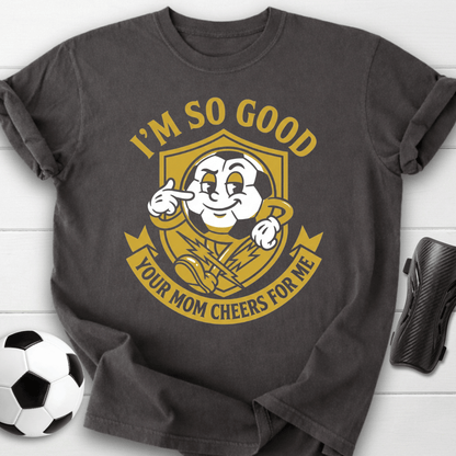 I'm So Good Your Mom Cheers For Me T-Shirt