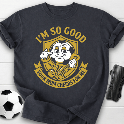 I'm So Good Your Mom Cheers For Me T-Shirt