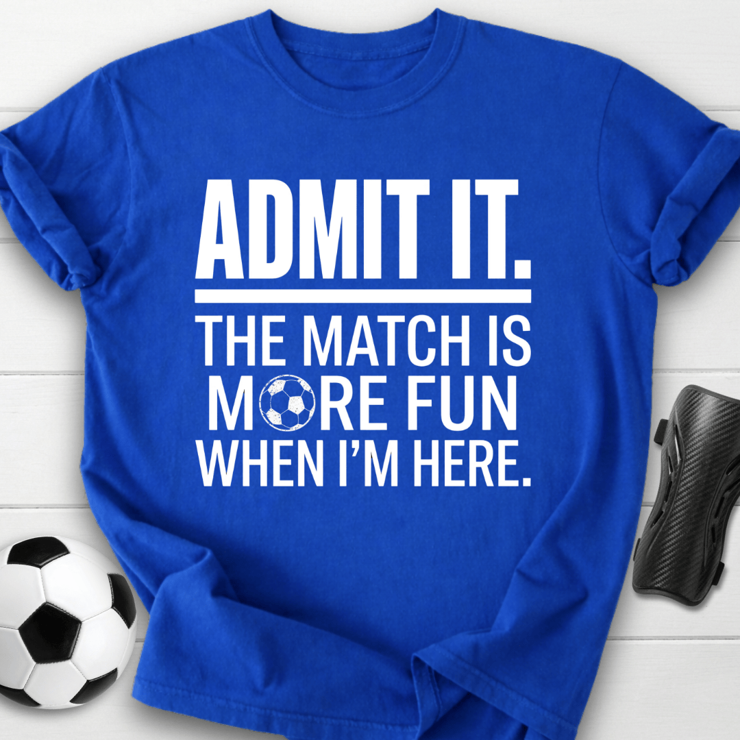 Admit It The Match Is More Fun When I'm Here T-Shirt
