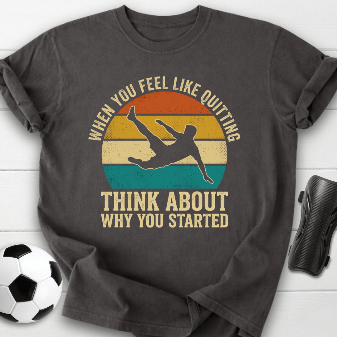 When You Feel Like Quitting Think About Why You Started Soccer T-Shirt