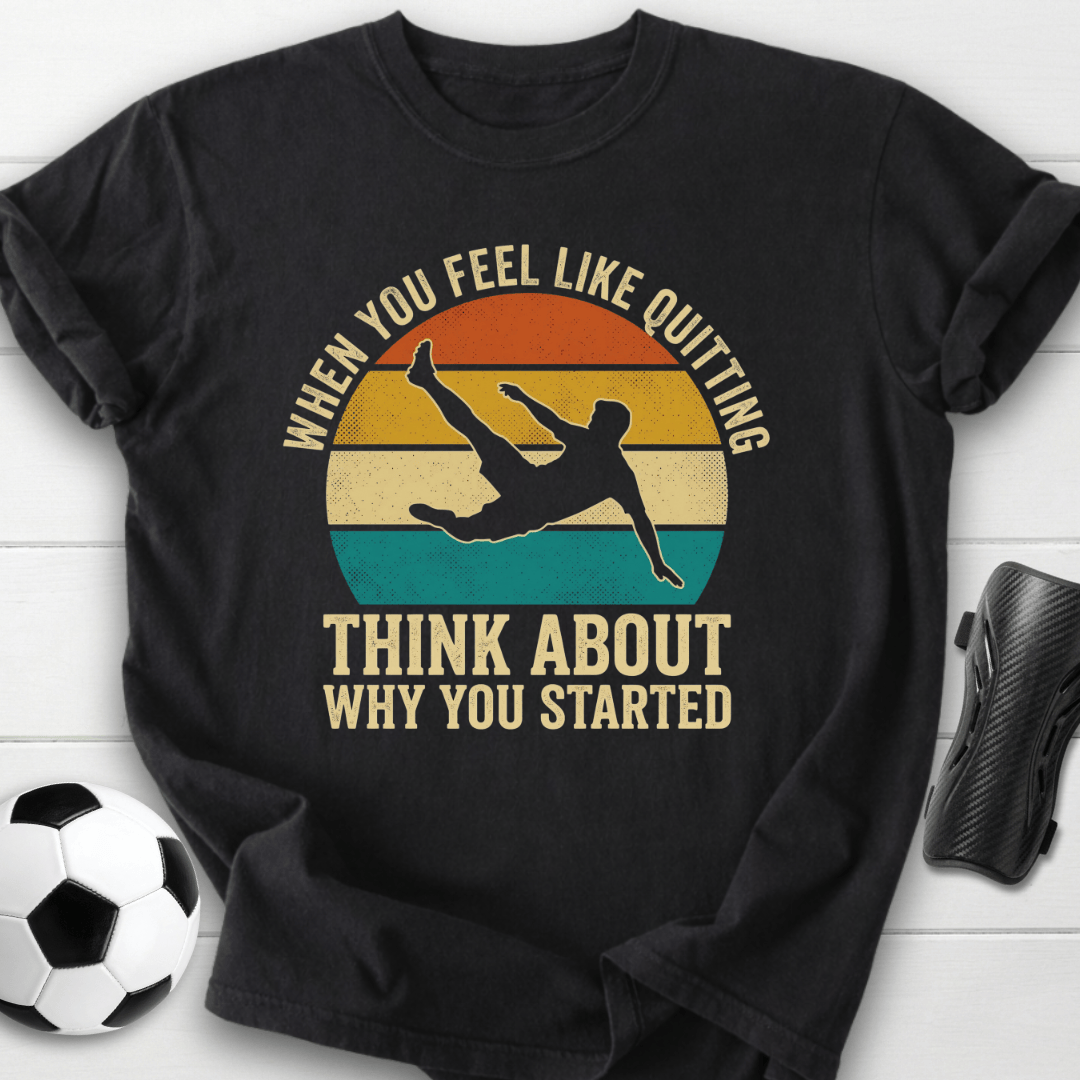 When You Feel Like Quitting Think About Why You Started Soccer T-Shirt