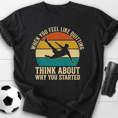 When You Feel Like Quitting Think About Why You Started Soccer T-Shirt