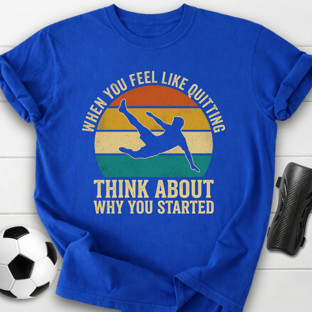 When You Feel Like Quitting Think About Why You Started Soccer T-Shirt
