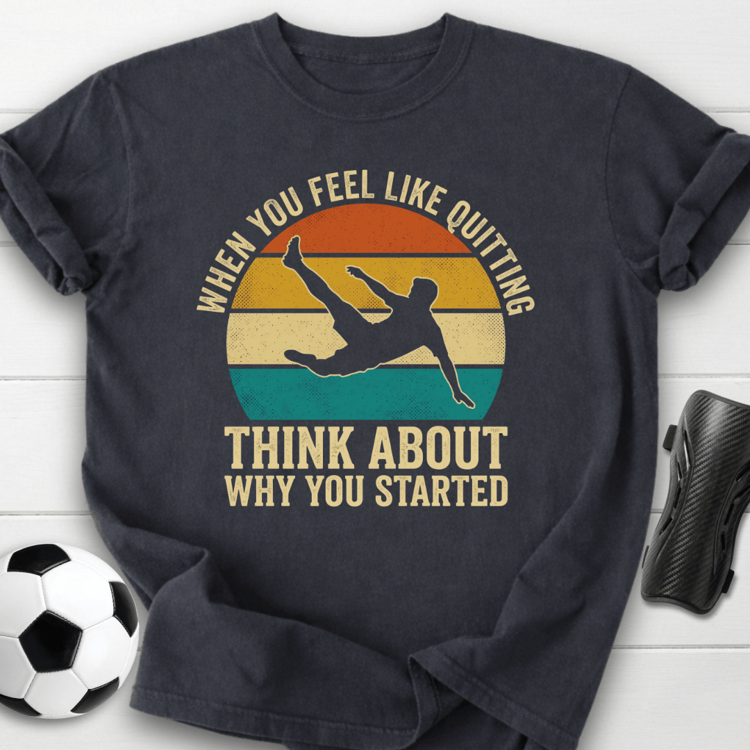 When You Feel Like Quitting Think About Why You Started Soccer T-Shirt