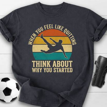 When You Feel Like Quitting Think About Why You Started Soccer T-Shirt