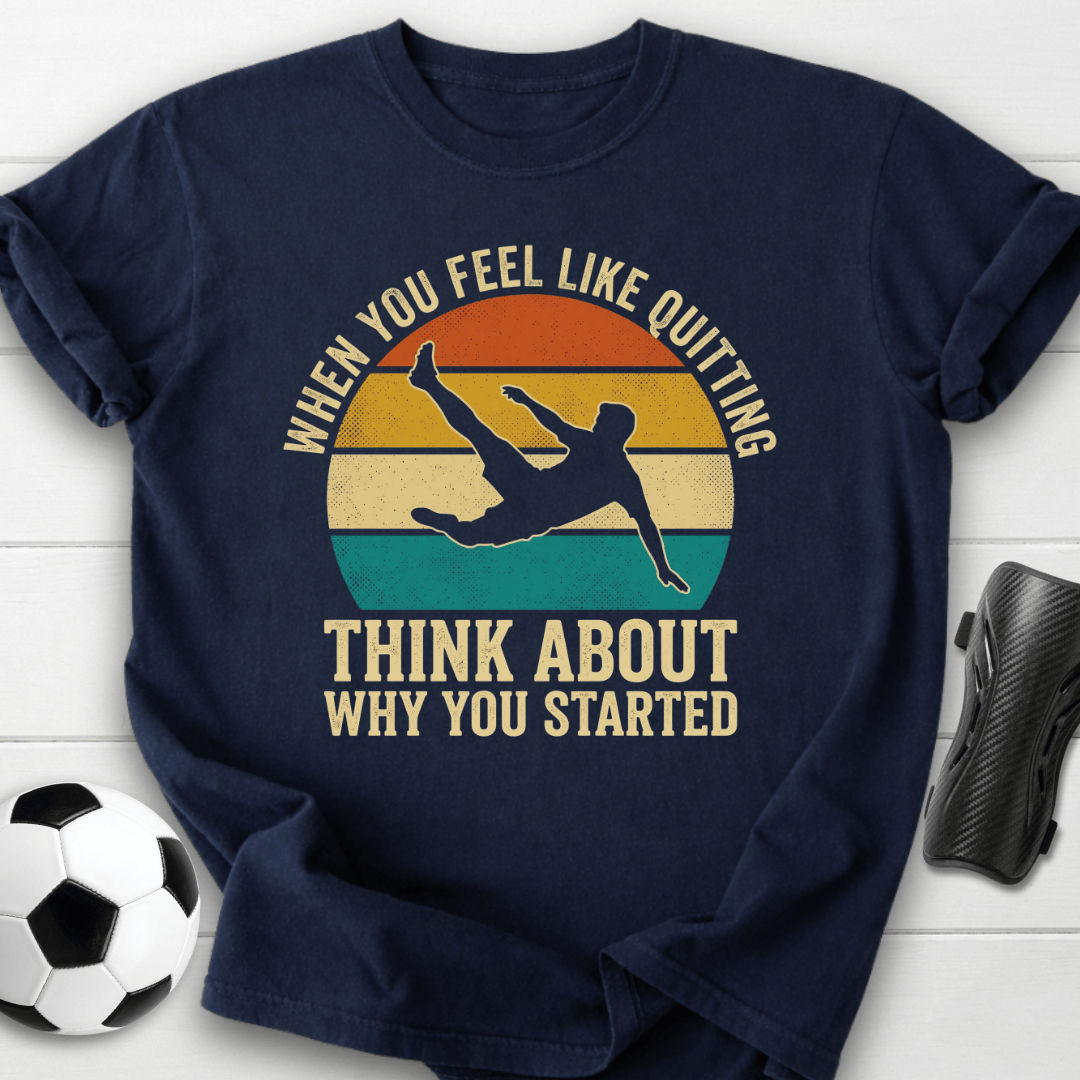 When You Feel Like Quitting Think About Why You Started Soccer T-Shirt