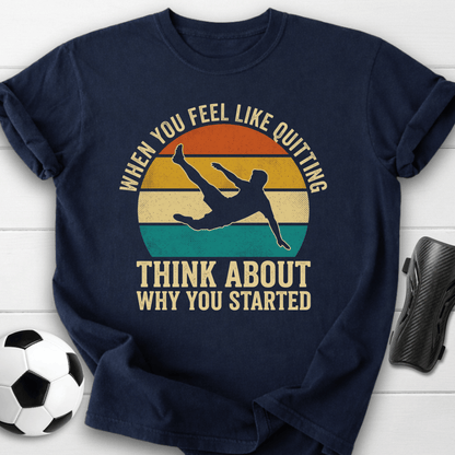 When You Feel Like Quitting Think About Why You Started Soccer T-Shirt