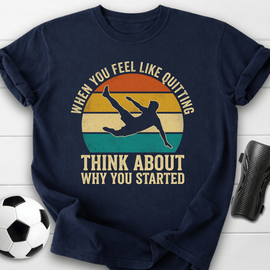 When You Feel Like Quitting Think About Why You Started Soccer T-Shirt