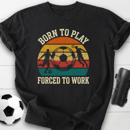 Born To Play Soccer Forced To Work T-Shirt