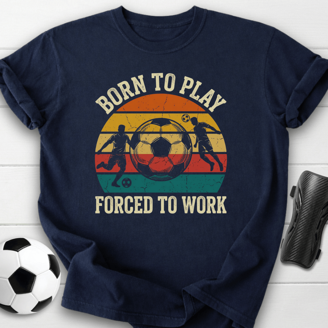 Born To Play Soccer Forced To Work T-Shirt