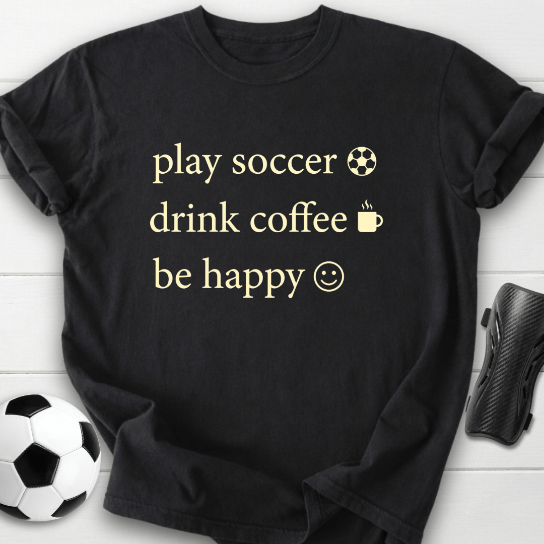 Play Soccer Drink Coffee Be Happy T-Shirt